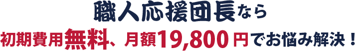 職人応援団長なら初期費用無料、月額19.800円でお悩み解決！