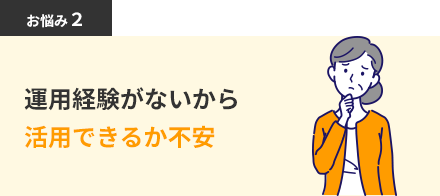 運用経験がないから活用できるか不安