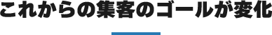 これからの集客のゴールが変化