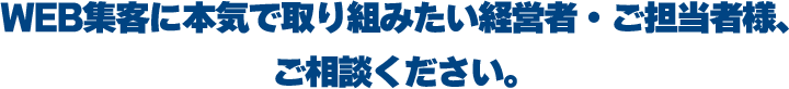 WEB集客に本気で取り組みたい経営者・ご担当者様、ご相談ください。
