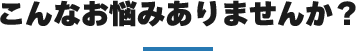 こんなお悩みありませんか？